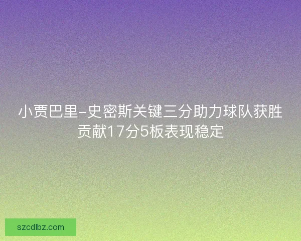 小贾巴里-史密斯关键三分助力球队获胜贡献17分5板表现稳定