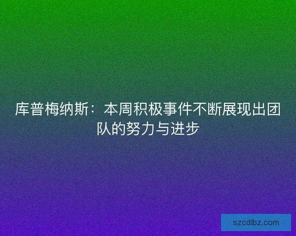 库普梅纳斯：本周积极事件不断展现出团队的努力与进步