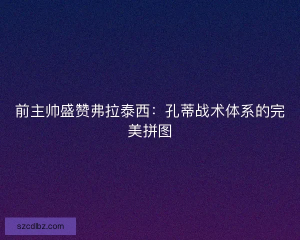 前主帅盛赞弗拉泰西：孔蒂战术体系的完美拼图