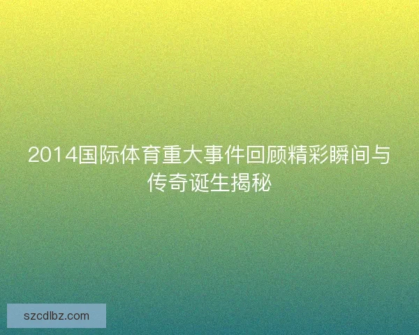 2014国际体育重大事件回顾精彩瞬间与传奇诞生揭秘 2014国际体育重大事件回顾精彩瞬间与传奇诞生揭秘