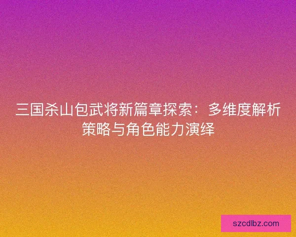 三国杀山包武将新篇章探索:多维度解析策略与角色能力演绎 三国杀山包武将新篇章探索:多维度解析策略与角色能力演绎