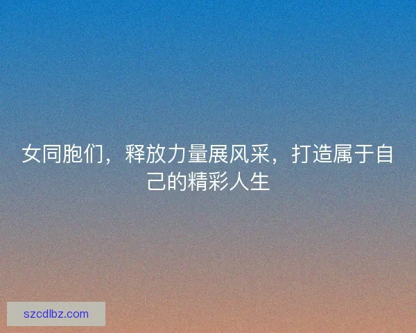 女同胞们,释放力量展风采,打造属于自己的精彩人生 女同胞们,释放力量展风采,打造属于自己的精彩人生